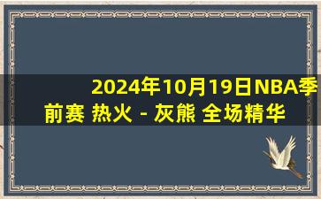 2024年10月19日NBA季前赛 热火 - 灰熊 全场精华回放